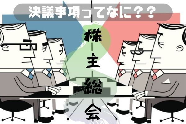 株主総会の決議事項ってどういうものがあるのか