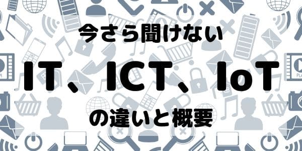 今さら聞けないIT、ICT、IoTの違いと概要