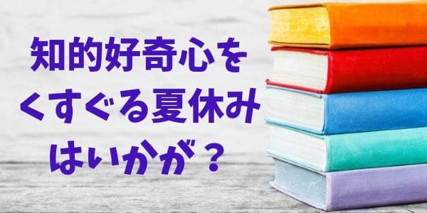 知的好奇心をくすぐる夏休みはいかが？