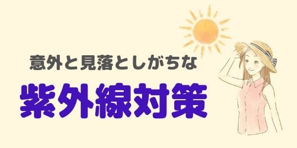 意外と見落としがちな紫外線対策