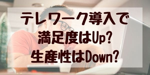 テレワーク導入で満足度はupするものの生産性はdown？