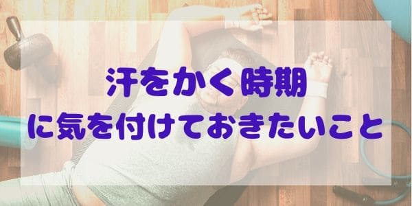 汗をかく時期に気を付けておきたいこと