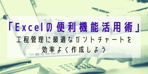 「Excelの便利機能活用術」 工程管理に最適なガントチャートを効率よく作成しよう