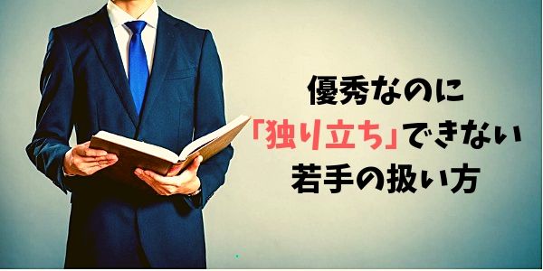 優秀なのに｢独り立ち｣できない若手の扱い方