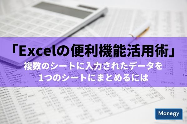 「Excelの便利機能活用術」 複数のシートに入力されたデータを1つのシートにまとめるには