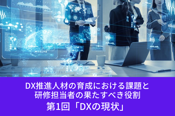 ”DX推進人材の育成における課題と研修担当者の果たすべき役割│第1回「DXの現状」”