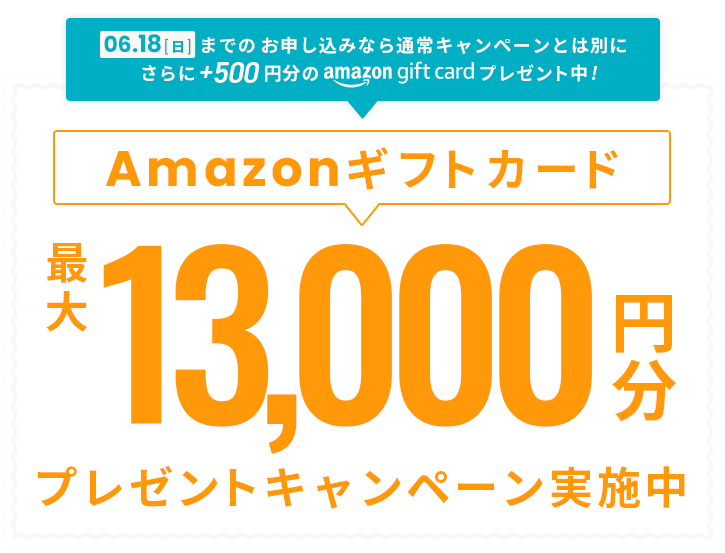 06.18[日]までのお申し込みなら通常キャンペーンとは別に、さらにプラス500円分Amazonギフトカードプレゼント中! Amazonギフトカードプレゼントキャンペーン実施中 最大13,000円分