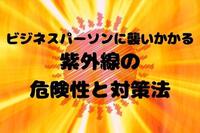 ビジネスパーソンに襲いかかる紫外線の危険性と対策法