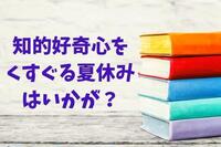 知的好奇心をくすぐる夏休みはいかが？