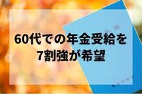 政府の思惑とは裏腹に7割強が60代での年金受給を希望