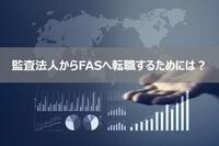 監査法人からFASへ転職するためには？必要なスキルや年収