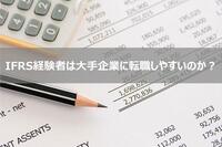 IFRS（国際財務報告基準）を経験していると大手企業に転職しやすいのか？