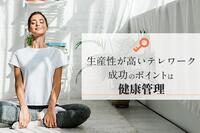 生産性が高いテレワーク 成功のポイントは“健康管理”にあり！