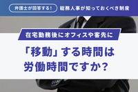 「弁護士が回答する！総務人事が知っておくべき制度」在宅勤務後にオフィスや客先に「移動」する時間は労働時間ですか？