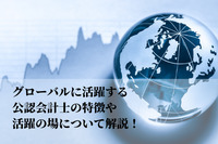 グローバルに活躍する公認会計士の特徴や活躍の場について解説！