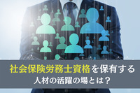 社会保険労務士（社労士）資格を保有する人材の活躍の場とは？