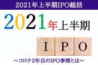 2021年上半期IPO総括 ～コロナ2年目のIPO事情とは～