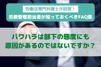 パワハラは部下の態度にも原因があるのではないですか？　労働法専門弁護士が回答！ 労務管理担当者が知っておくべきFAQ集